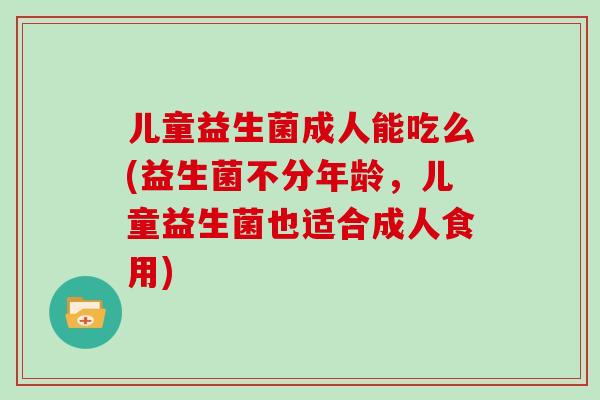 儿童益生菌成人能吃么(益生菌不分年龄,儿童益生菌也适合成人食用) 儿童益生菌成人能吃么(益生菌不分年龄,儿童益生菌也适合成人食用)