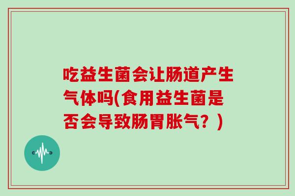 吃益生菌会让肠道产生气体吗(食用益生菌是否会导致肠胃胀气？)