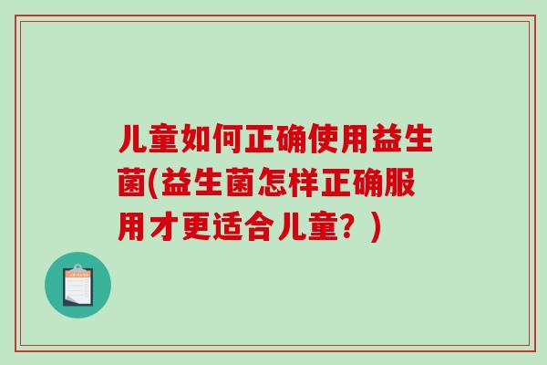 儿童如何正确使用益生菌(益生菌怎样正确服用才更适合儿童？)