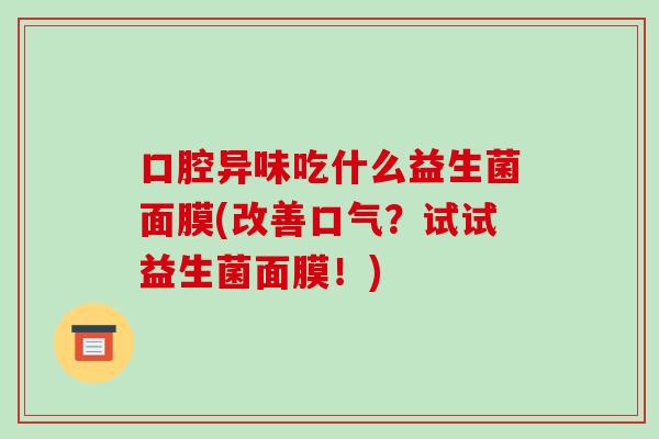 口腔异味吃什么益生菌面膜(改善口气？试试益生菌面膜！)