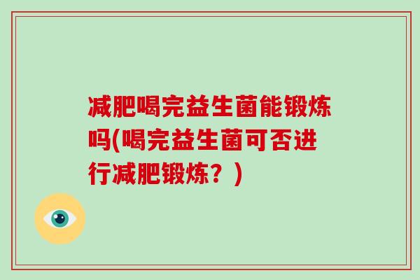 减肥喝完益生菌能锻炼吗(喝完益生菌可否进行减肥锻炼？)