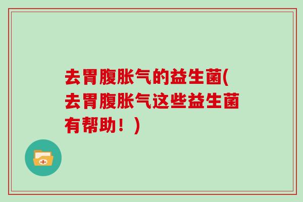 去胃腹胀气的益生菌(去胃腹胀气这些益生菌有帮助！)