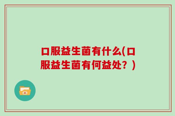 口服益生菌有什么(口服益生菌有何益处？)
