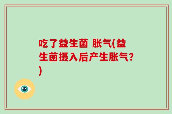 吃了益生菌 (益生菌摄入后产生?) 吃了益生菌 (益生菌摄入后产生?)