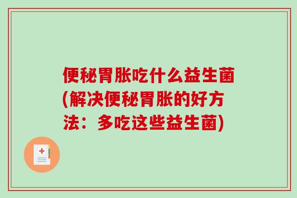 胃胀吃什么益生菌(解决胃胀的好方法:多吃这些益生菌) 胃胀吃什么益生菌(解决胃胀的好方法:多吃这些益生菌)