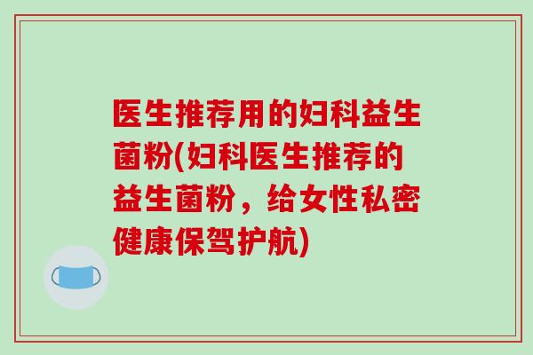 医生推荐用的益生菌粉(医生推荐的益生菌粉，给女性私密健康保驾护航)