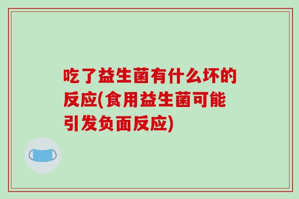 吃了益生菌有什么坏的反应(食用益生菌可能引发负面反应)