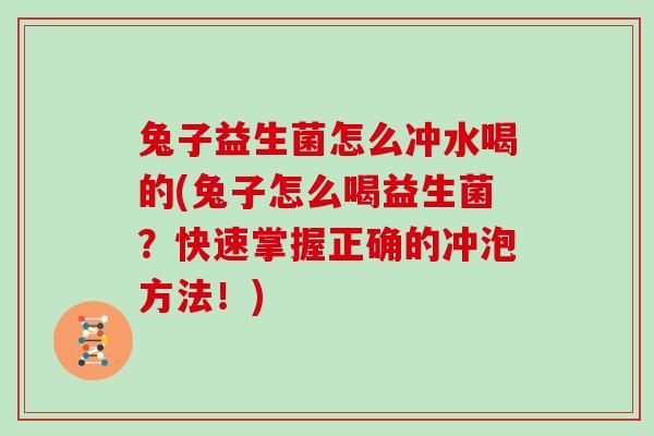 兔子益生菌怎么冲水喝的(兔子怎么喝益生菌？快速掌握正确的冲泡方法！)