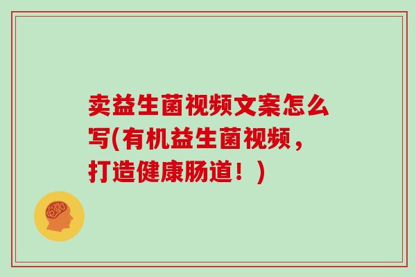 卖益生菌视频文案怎么写(有机益生菌视频，打造健康肠道！)