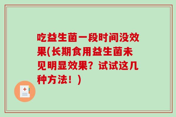 吃益生菌一段时间没效果(长期食用益生菌未见明显效果?试试这几种方法!) 吃益生菌一段时间没效果(长期食用益生菌未见明显效果?试试这几种方法!)