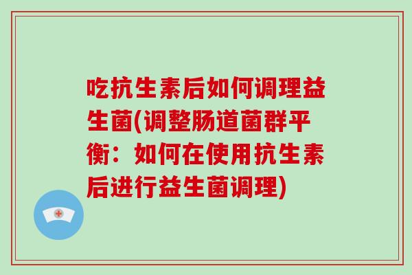 吃抗生素后如何调理益生菌(调整肠道菌群平衡：如何在使用抗生素后进行益生菌调理)
