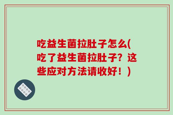 吃益生菌拉肚子怎么(吃了益生菌拉肚子？这些应对方法请收好！)