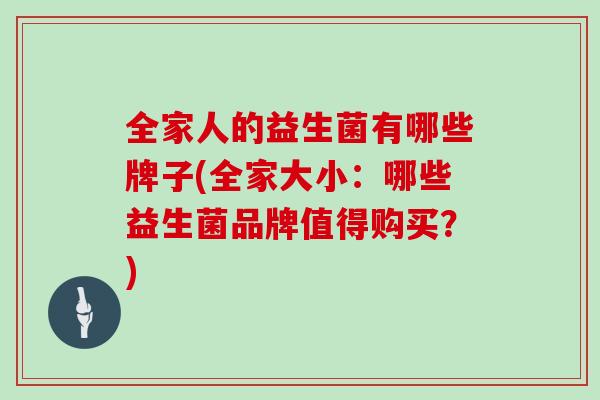 全家人的益生菌有哪些牌子(全家大小：哪些益生菌品牌值得购买？)