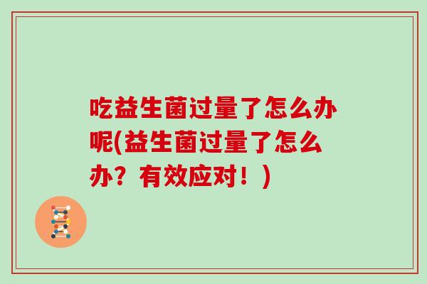吃益生菌过量了怎么办呢(益生菌过量了怎么办？有效应对！)