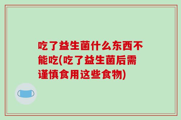 吃了益生菌什么东西不能吃(吃了益生菌后需谨慎食用这些食物)