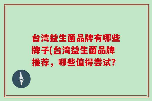 台湾益生菌品牌有哪些牌子(台湾益生菌品牌推荐，哪些值得尝试？