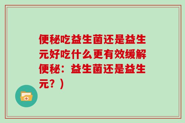 便秘吃益生菌还是益生元好吃什么更有效缓解便秘：益生菌还是益生元？)