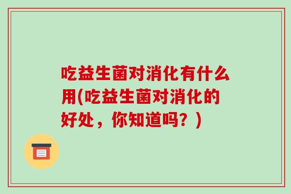 吃益生菌对消化有什么用(吃益生菌对消化的好处，你知道吗？)