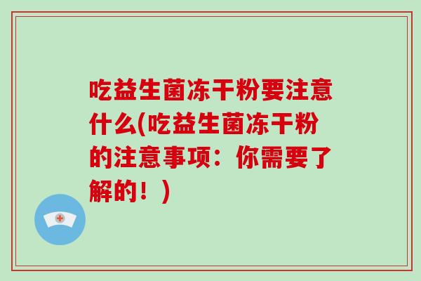 吃益生菌冻干粉要注意什么(吃益生菌冻干粉的注意事项：你需要了解的！)