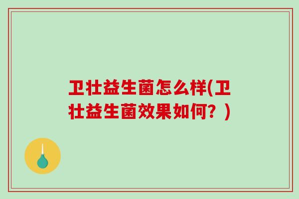 卫壮益生菌怎么样(卫壮益生菌效果如何？)