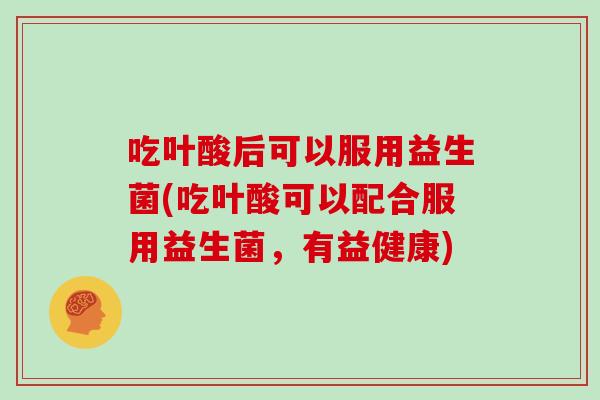 吃叶酸后可以服用益生菌(吃叶酸可以配合服用益生菌，有益健康)