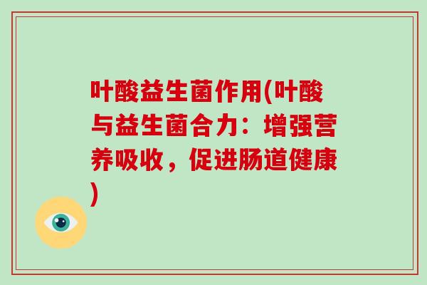 叶酸益生菌作用(叶酸与益生菌合力：增强营养吸收，促进肠道健康)