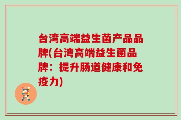 台湾高端益生菌产品品牌(台湾高端益生菌品牌：提升肠道健康和免疫力)