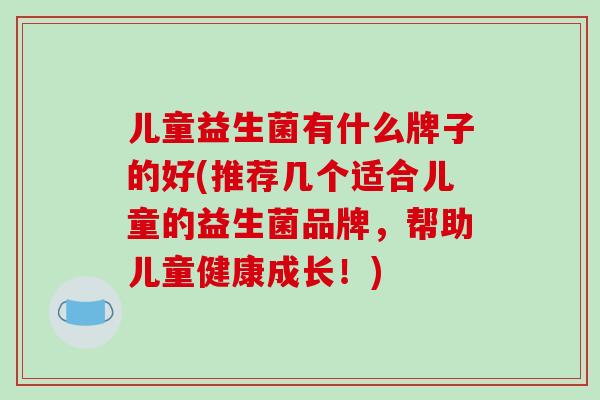 儿童益生菌有什么牌子的好(推荐几个适合儿童的益生菌品牌，帮助儿童健康成长！)