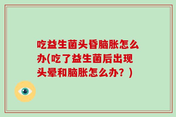 吃益生菌头昏脑胀怎么办(吃了益生菌后出现头晕和脑胀怎么办？)