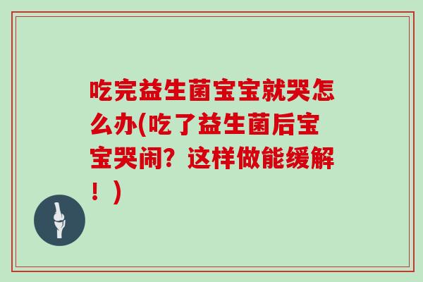 吃完益生菌宝宝就哭怎么办(吃了益生菌后宝宝哭闹？这样做能缓解！)