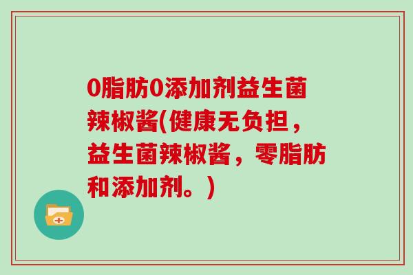 0脂肪0添加剂益生菌辣椒酱(健康无负担，益生菌辣椒酱，零脂肪和添加剂。)