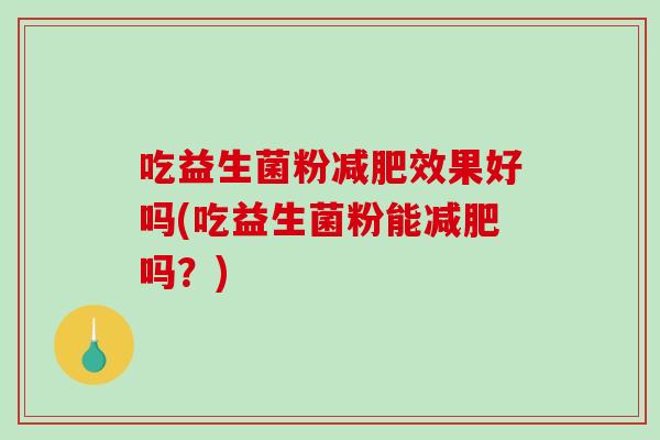 吃益生菌粉减肥效果好吗(吃益生菌粉能减肥吗？)