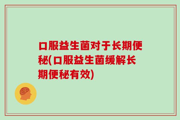 口服益生菌对于长期便秘(口服益生菌缓解长期便秘有效)