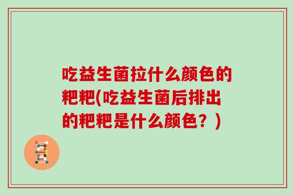 吃益生菌拉什么颜色的粑粑(吃益生菌后排出的粑粑是什么颜色？)