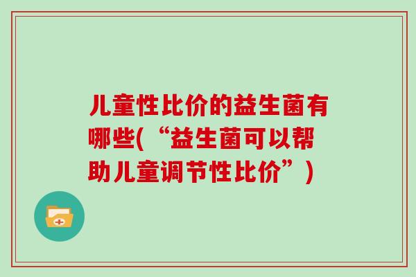 儿童性比价的益生菌有哪些(“益生菌可以帮助儿童调节性比价”) 儿童性比价的益生菌有哪些(“益生菌可以帮助儿童调节性比价”)