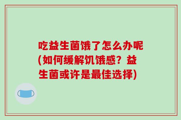 吃益生菌饿了怎么办呢(如何缓解饥饿感？益生菌或许是最佳选择)