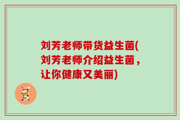 刘芳老师带货益生菌(刘芳老师介绍益生菌，让你健康又美丽)