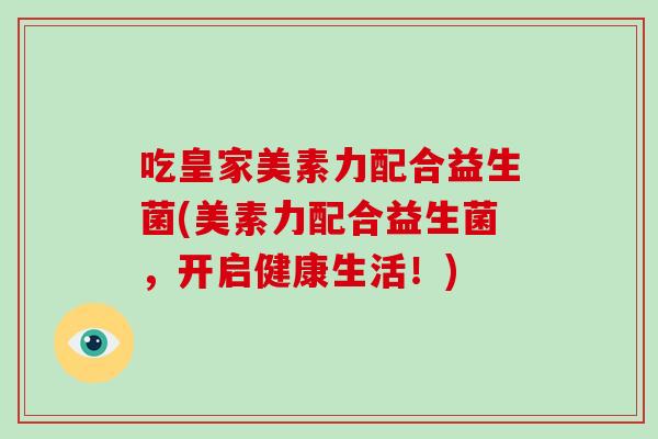 吃皇家美素力配合益生菌(美素力配合益生菌，开启健康生活！)