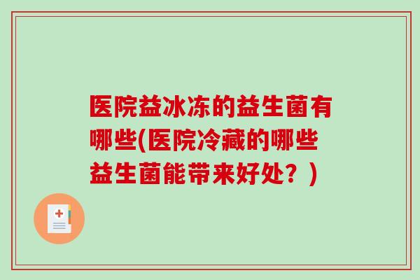 医院益冰冻的益生菌有哪些(医院冷藏的哪些益生菌能带来好处？)