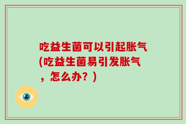 吃益生菌可以引起(吃益生菌易引发，怎么办？)
