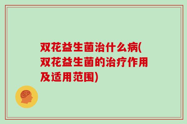 双花益生菌治什么病(双花益生菌的治疗作用及适用范围)