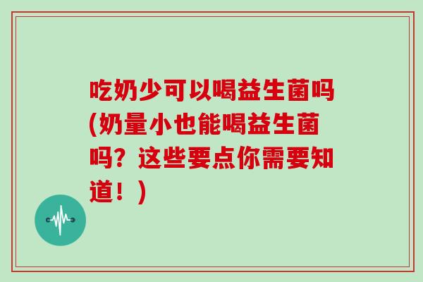 吃奶少可以喝益生菌吗(奶量小也能喝益生菌吗?这些要点你需要知道!) 吃奶少可以喝益生菌吗(奶量小也能喝益生菌吗?这些要点你需要知道!)