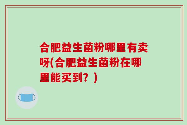 合肥益生菌粉哪里有卖呀(合肥益生菌粉在哪里能买到?) 合肥益生菌粉哪里有卖呀(合肥益生菌粉在哪里能买到?)
