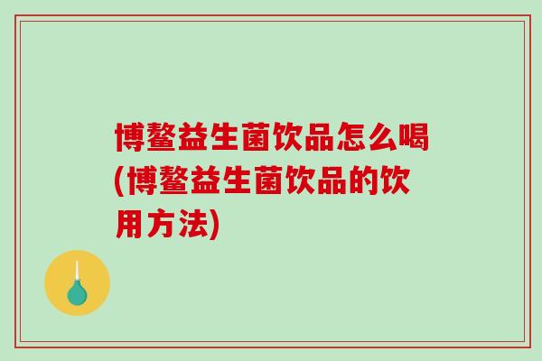 博鳌益生菌饮品怎么喝(博鳌益生菌饮品的饮用方法)