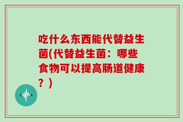 吃什么东西能代替益生菌(代替益生菌：哪些食物可以提高肠道健康？)