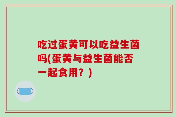 吃过蛋黄可以吃益生菌吗(蛋黄与益生菌能否一起食用？)
