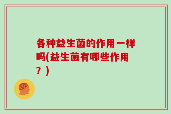 各种益生菌的作用一样吗(益生菌有哪些作用？)