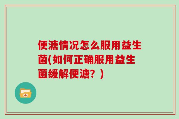 便溏情况怎么服用益生菌(如何正确服用益生菌缓解便溏？)