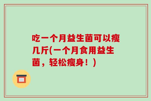 吃一个月益生菌可以瘦几斤(一个月食用益生菌,轻松瘦身!) 吃一个月益生菌可以瘦几斤(一个月食用益生菌,轻松瘦身!)