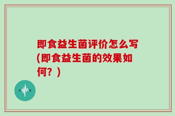 即食益生菌评价怎么写(即食益生菌的效果如何？)
